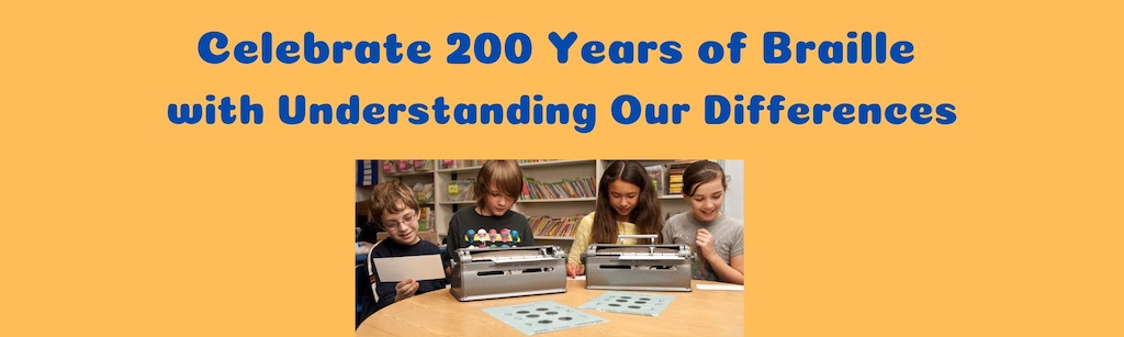 Banner image that shows a photo of 4 children using braillers together. Text reads "Celebrate 200 Years of Braille with Understanding Our Differences"